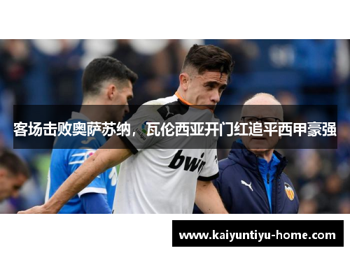 客场击败奥萨苏纳，瓦伦西亚开门红追平西甲豪强