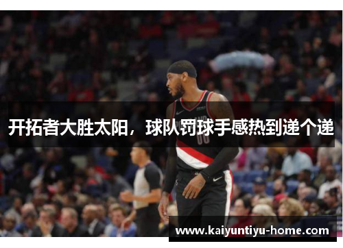 开拓者大胜太阳，球队罚球手感热到递个递
