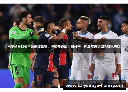 巴黎圣日耳曼主场击败马赛，继续领跑法甲积分榜，内马尔再次成为球队英雄