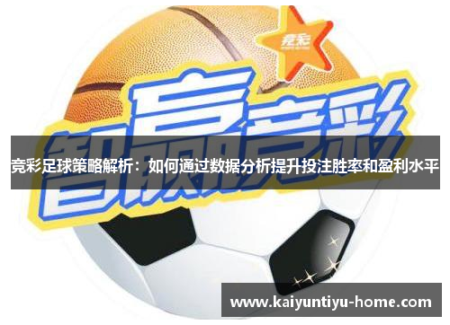 竞彩足球策略解析：如何通过数据分析提升投注胜率和盈利水平