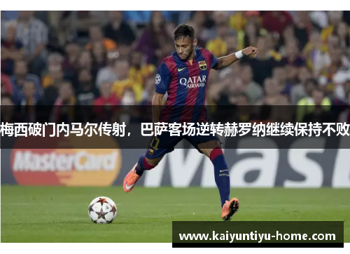 梅西破门内马尔传射，巴萨客场逆转赫罗纳继续保持不败