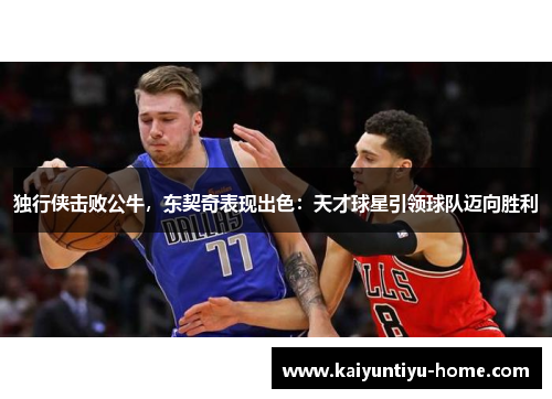 独行侠击败公牛，东契奇表现出色：天才球星引领球队迈向胜利