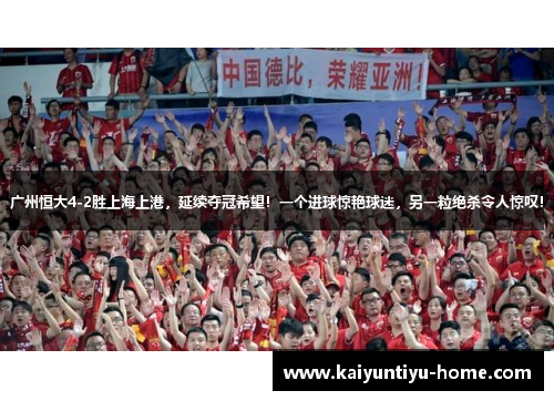 广州恒大4-2胜上海上港，延续夺冠希望！一个进球惊艳球迷，另一粒绝杀令人惊叹！