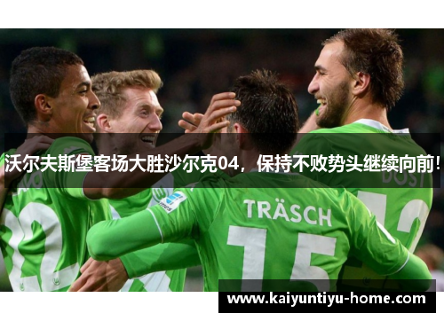 沃尔夫斯堡客场大胜沙尔克04，保持不败势头继续向前！