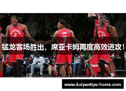 猛龙客场胜出，席亚卡姆再度高效进攻！