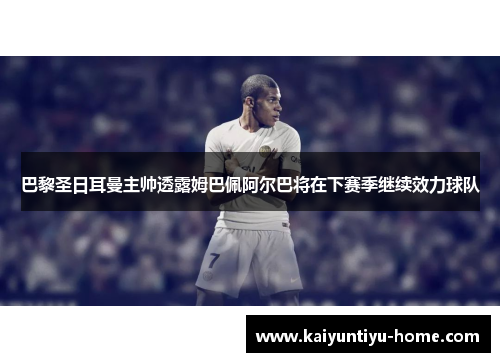 巴黎圣日耳曼主帅透露姆巴佩阿尔巴将在下赛季继续效力球队