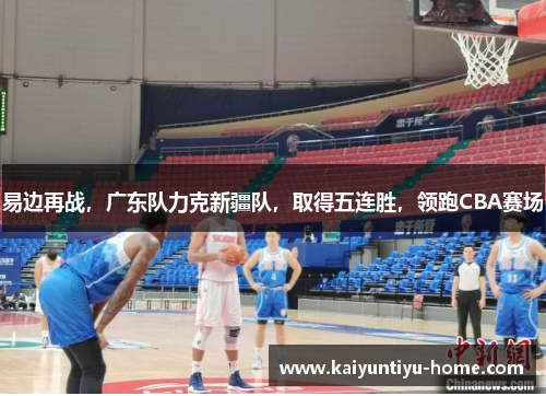 易边再战，广东队力克新疆队，取得五连胜，领跑CBA赛场