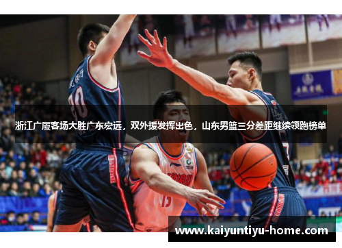 浙江广厦客场大胜广东宏远，双外援发挥出色，山东男篮三分差距继续领跑榜单