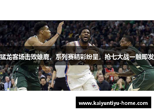 猛龙客场击败雄鹿，系列赛精彩纷呈，抢七大战一触即发