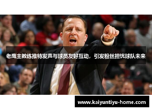 老鹰主教练推特发声与球员友好互动，引发粉丝担忧球队未来