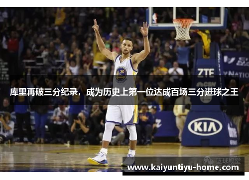 库里再破三分纪录，成为历史上第一位达成百场三分进球之王