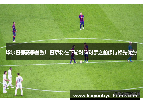 毕尔巴鄂赛季首败！巴萨将在下轮对阵对手之前保持领先优势