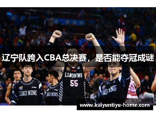 辽宁队跨入CBA总决赛，是否能夺冠成谜