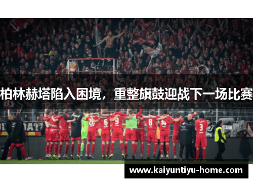 柏林赫塔陷入困境，重整旗鼓迎战下一场比赛