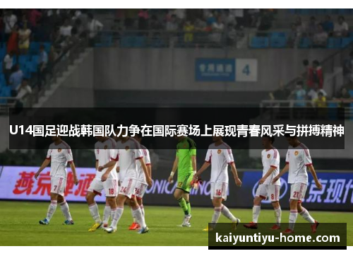 U14国足迎战韩国队力争在国际赛场上展现青春风采与拼搏精神