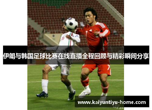 伊朗与韩国足球比赛在线直播全程回顾与精彩瞬间分享